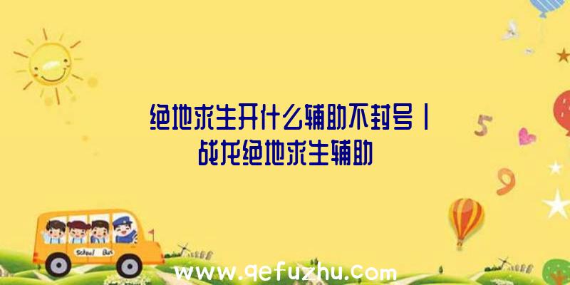 「绝地求生开什么辅助不封号」|战龙绝地求生辅助